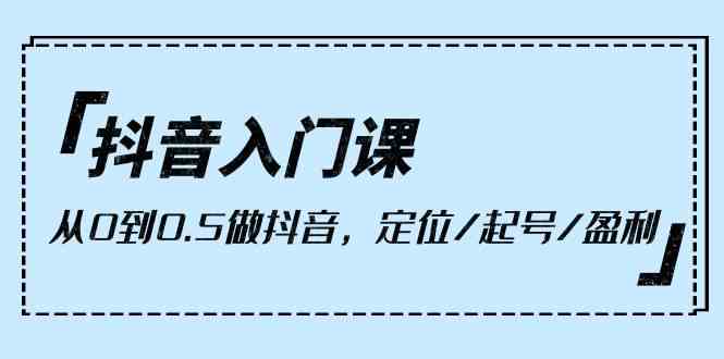 抖音入门课，从0到1做抖音，定位/起号/盈利（9节课）-云帆学社