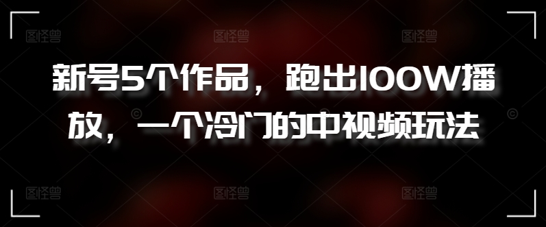 新号5个作品，跑出100W播放，一个冷门的中视频玩法-云帆学社