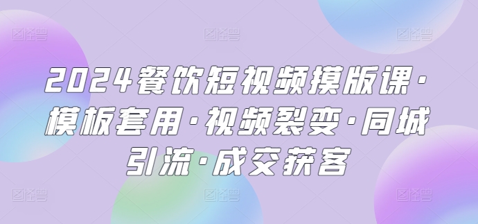 2024餐饮短视频摸版课·模板套用·视频裂变·同城引流·成交获客-云帆学社