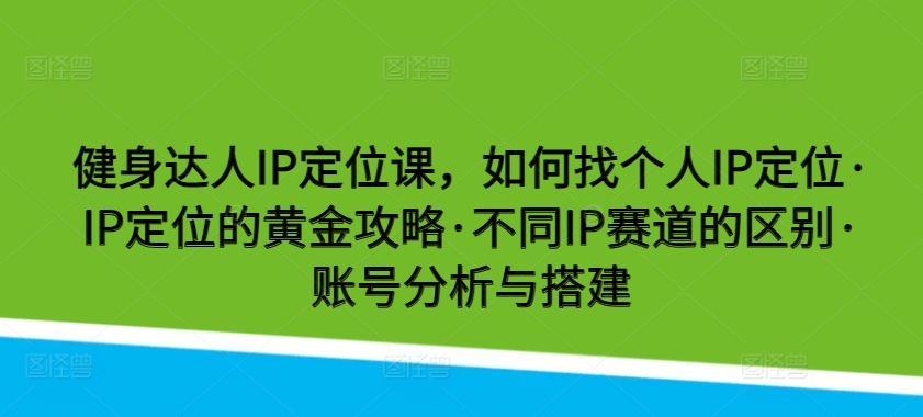 健身达人IP定位课，如何找个人IP定位·IP定位的黄金攻略·不同IP赛道的区别·账号分析与搭建-云帆学社