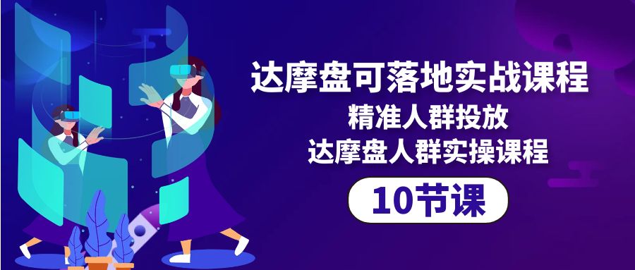 （10081期）达摩盘可落地实战课程，精准人群投放，达摩盘人群实操课程（10节课）-云帆学社