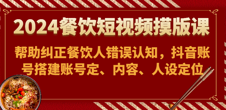 2024餐饮短视频摸版课-帮助纠正餐饮人错误认知，抖音账号搭建账号定、内容、人设定位-云帆学社