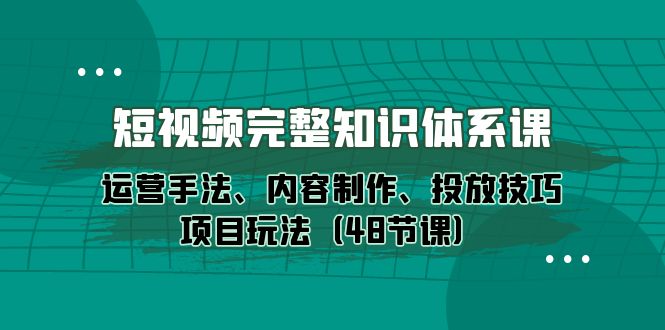 （10095期）短视频-完整知识体系课，运营手法、内容制作、投放技巧项目玩法（48节课）-云帆学社