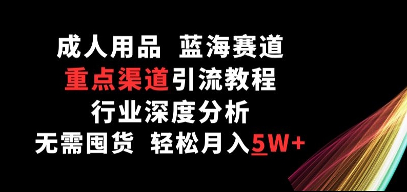 成人用品，蓝海赛道，重点渠道引流教程，行业深度分析，无需囤货，轻松月入5W+-云帆学社