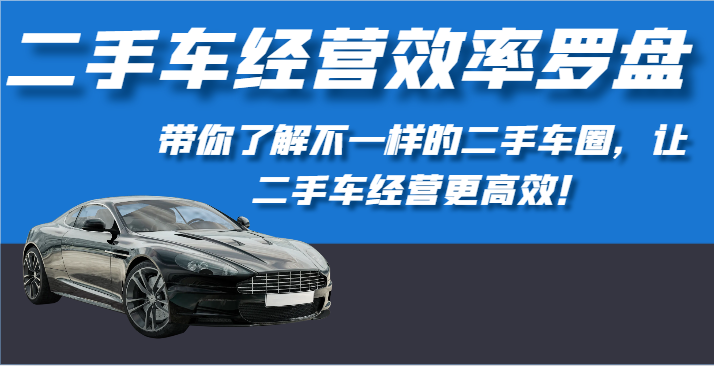 二手车经营效率罗盘-带你了解不一样的二手车圈，让二手车经营更高效！-云帆学社