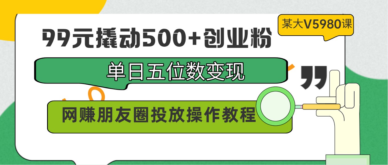 99元撬动500+创业粉，单日五位数变现，网赚朋友圈投放操作教程价值5980！-云帆学社