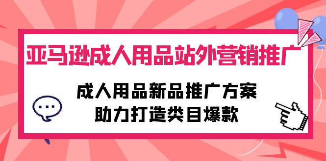 （10108期）亚马逊成人用品站外营销推广，成人用品新品推广方案，助力打造类目爆款-云帆学社