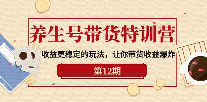 （10110期）养生号带货特训营【12期】收益更稳定的玩法，让你带货收益爆炸-9节直播课-云帆学社