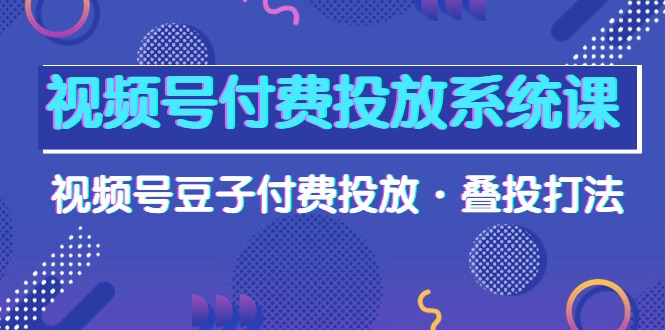 （10111期）视频号付费投放系统果，视频号豆子付费投放·叠投打法（高清视频课）-云帆学社