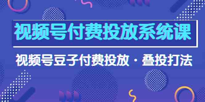 视频号付费投放系统课，视频号豆子付费投放·叠投打法（高清视频课）-云帆学社