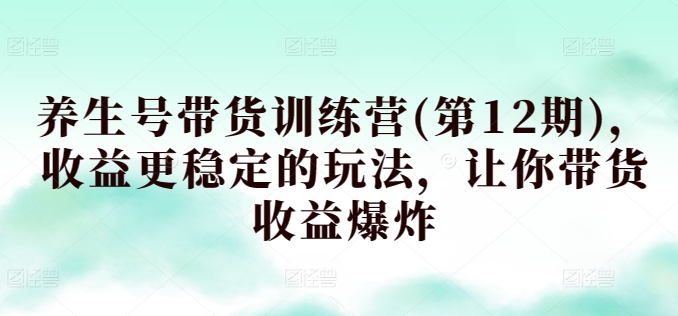 养生号带货训练营(第12期)，收益更稳定的玩法，让你带货收益爆炸-云帆学社