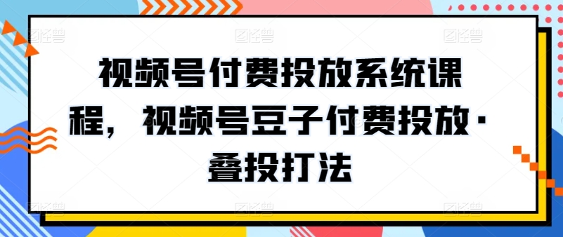 视频号付费投放系统课程，视频号豆子付费投放·叠投打法-云帆学社