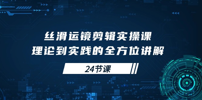 （10125期）丝滑运镜剪辑实操课，理论到实践的全方位讲解（24节课）-云帆学社