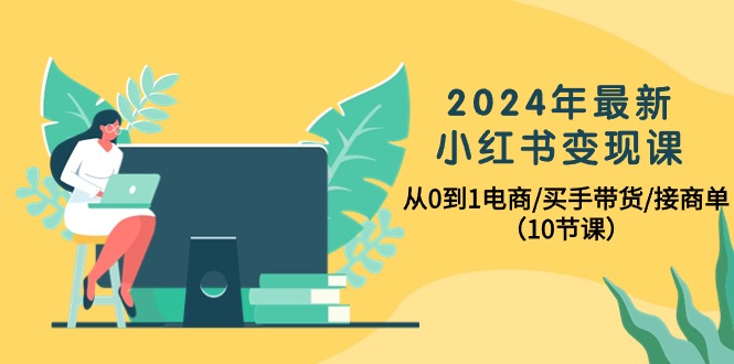 （10130期）2024年最新小红书变现课，从0到1电商/买手带货/接商单（10节课）-云帆学社