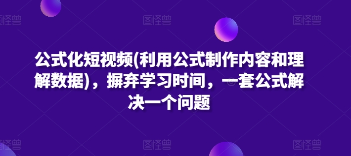 公式化短视频(利用公式制作内容和理解数据)，摒弃学习时间，一套公式解决一个问题-云帆学社