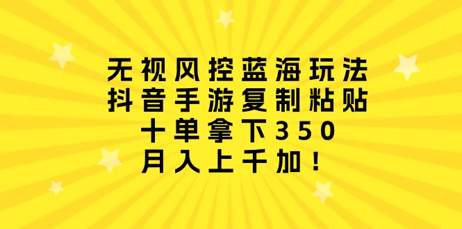 （10133期）无视风控蓝海玩法，抖音手游复制粘贴，十单拿下350，月入上千加！-云帆学社