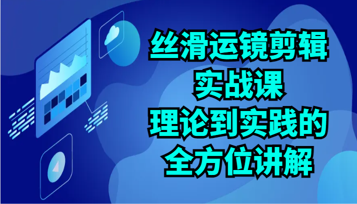 丝滑运镜剪辑实战课：理论到实践的全方位讲解（24节）-云帆学社