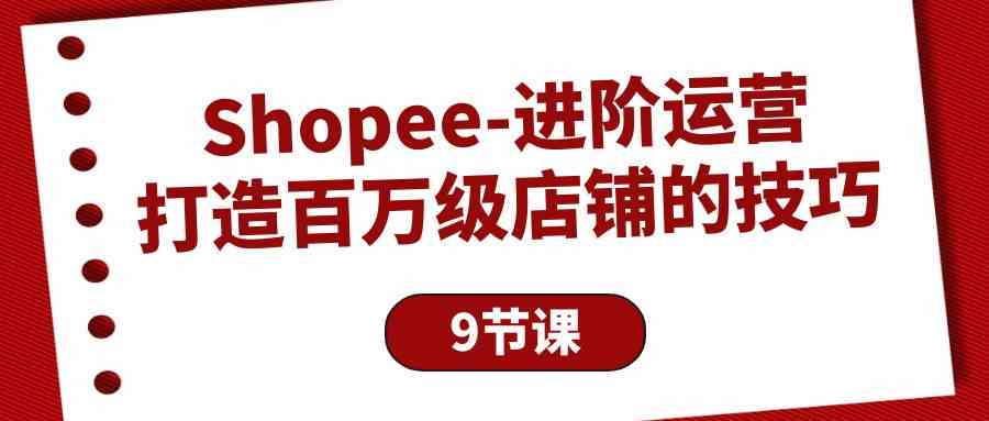 Shopee进阶运营：打造百万级店铺的技巧（9节课）-云帆学社