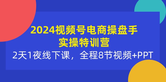 （10156期）2024视频号电商操盘手实操特训营：2天1夜线下课，全程8节视频+PPT-云帆学社