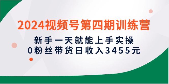 （10157期）2024视频号第四期训练营，新手一天就能上手实操，0粉丝带货日收入3455元-云帆学社