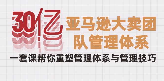 （10178期）30亿-亚马逊大卖团队管理体系，一套课帮你重塑管理体系与管理技巧-云帆学社