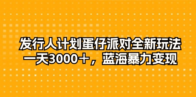 （10167期）发行人计划蛋仔派对全新玩法，一天3000＋，蓝海暴力变现-云帆学社