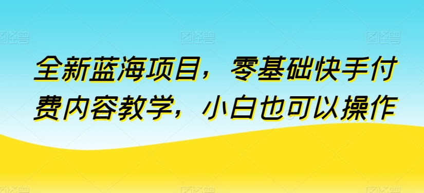 全新蓝海项目，零基础快手付费内容教学，小白也可以操作-云帆学社