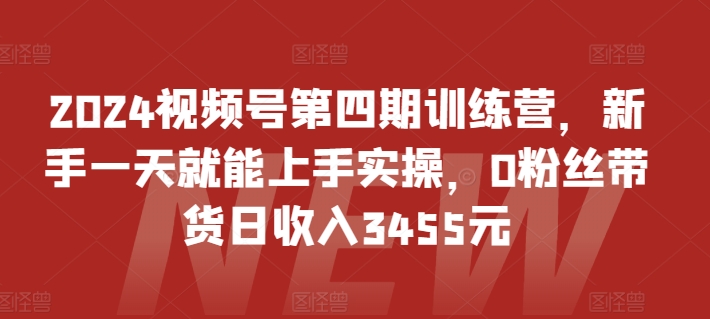 2024视频号第四期训练营，新手一天就能上手实操，0粉丝带货日收入3455元-云帆学社