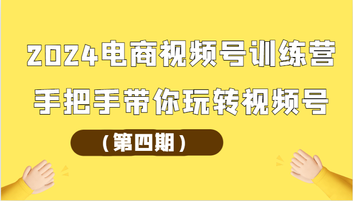 2024电商视频号训练营（第四期）手把手带你玩转视频号-云帆学社