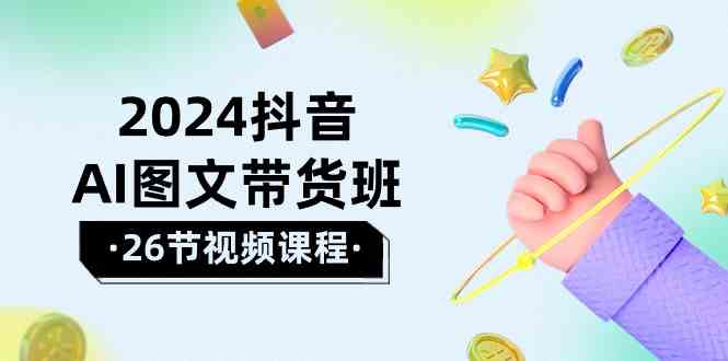 2024抖音AI图文带货班：在这个赛道上乘风破浪拿到好效果（26节课）-云帆学社