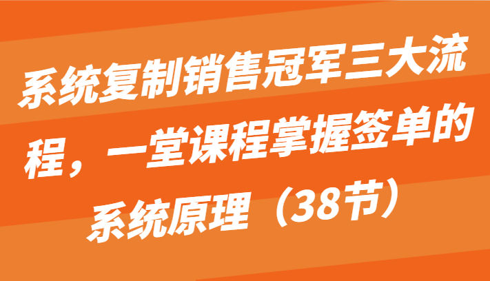 系统复制销售冠军三大流程，一堂课程掌握签单的系统原理（38节）-云帆学社