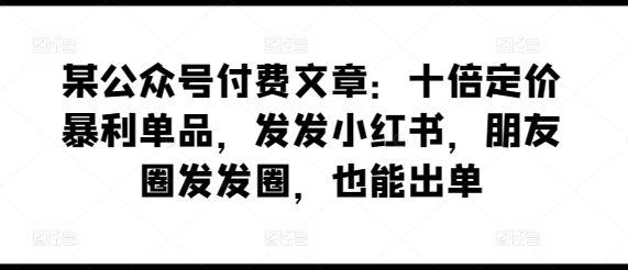 某公众号付费文章：十倍定价暴利单品，发发小红书，朋友圈发发圈，也能出单-云帆学社