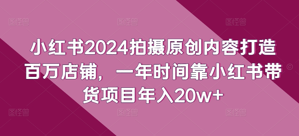 小红书2024拍摄原创内容打造百万店铺，一年时间靠小红书带货项目年入20w+-云帆学社