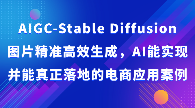 AIGC-Stable Diffusion图片精准高效生成，AI能实现并能真正落地的电商应用案例-云帆学社