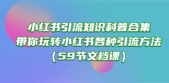 （10223期）小红书引流知识科普合集，带你玩转小红书各种引流方法（59节文档课）-云帆学社