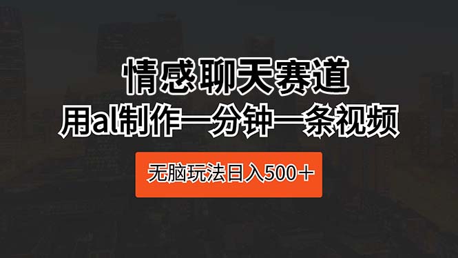 （10254期）情感聊天赛道 用al制作一分钟一条视频 无脑玩法日入500＋-云帆学社