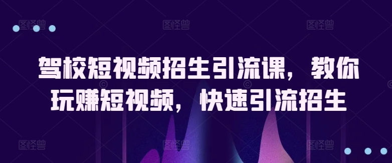 驾校短视频招生引流课，教你玩赚短视频，快速引流招生-云帆学社