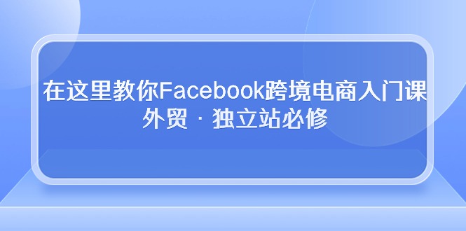 （10259期）在这里教你Facebook跨境电商入门课，外贸·独立站必修-云帆学社