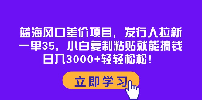 （10272期）蓝海风口差价项目，发行人拉新，一单35，小白复制粘贴就能搞钱！日入30…-云帆学社