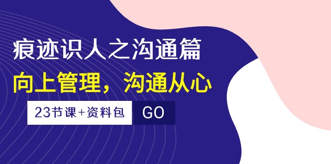 （10275期）痕迹 识人之沟通篇，向上管理，沟通从心（23节课+资料包）-云帆学社