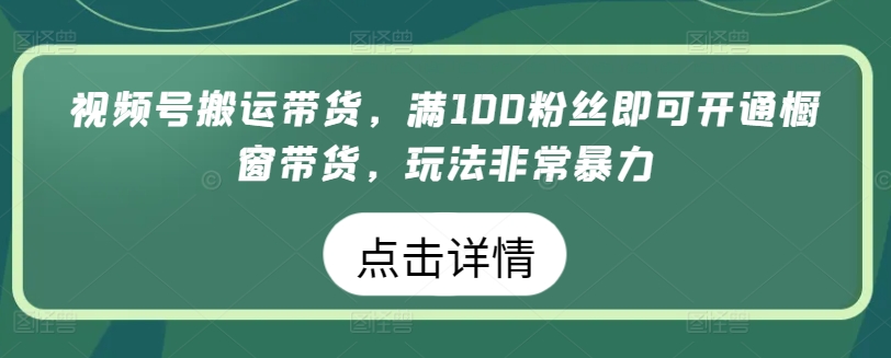 视频号搬运带货，满100粉丝即可开通橱窗带货，玩法非常暴力-云帆学社