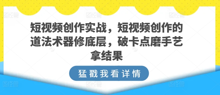 短视频创作实战，短视频创作的道法术器修底层，破卡点磨手艺拿结果-云帆学社