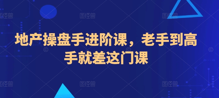 地产操盘手进阶课，老手到高手就差这门课-云帆学社