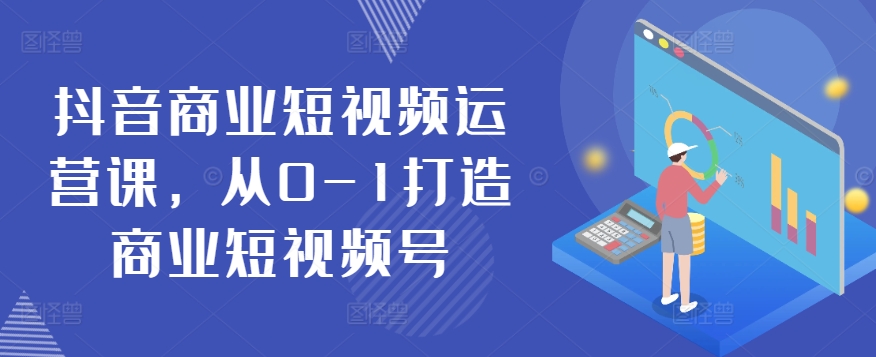 抖音商业短视频运营课，从0-1打造商业短视频号-云帆学社