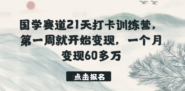 国学赛道21天打卡训练营，第一周就开始变现，一个月变现60多万-云帆学社