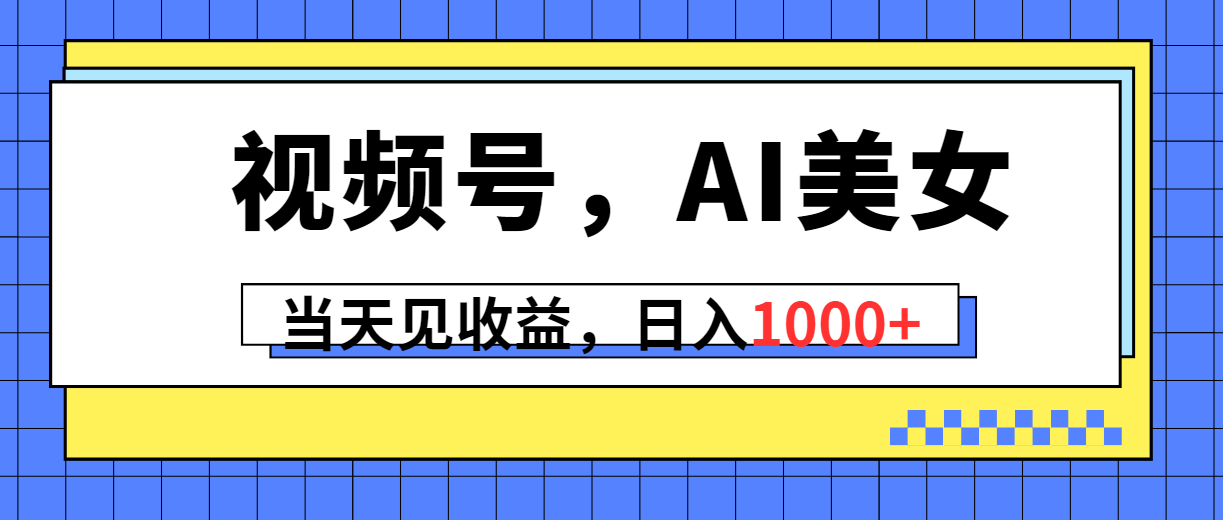 （10281期）视频号，Ai美女，当天见收益，日入1000+-云帆学社