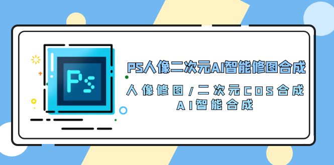 （10286期）PS人像二次元AI智能修图 合成 人像修图/二次元 COS合成/AI 智能合成/100节-云帆学社