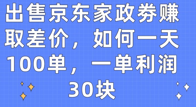 出售京东家政劵赚取差价，如何一天100单，一单利润30块-云帆学社