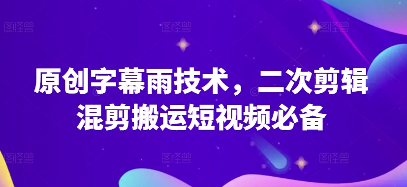 原创字幕雨技术，二次剪辑混剪搬运短视频必备-云帆学社