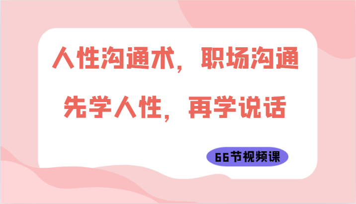 人性沟通术，职场沟通：先学人性，再学说话（66节视频课）-云帆学社